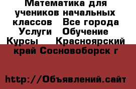 Математика для учеников начальных классов - Все города Услуги » Обучение. Курсы   . Красноярский край,Сосновоборск г.